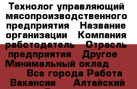 Технолог-управляющий мясопроизводственного предприятия › Название организации ­ Компания-работодатель › Отрасль предприятия ­ Другое › Минимальный оклад ­ 80 000 - Все города Работа » Вакансии   . Алтайский край,Белокуриха г.